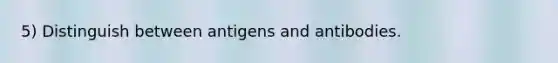 5) Distinguish between antigens and antibodies.