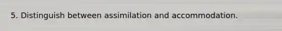 5. Distinguish between assimilation and accommodation.