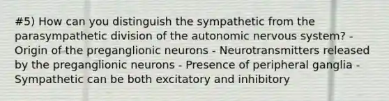 #5) How can you distinguish the sympathetic from the parasympathetic division of the autonomic nervous system? - Origin of the preganglionic neurons - Neurotransmitters released by the preganglionic neurons - Presence of peripheral ganglia - Sympathetic can be both excitatory and inhibitory