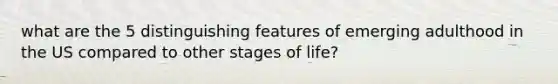 what are the 5 distinguishing features of emerging adulthood in the US compared to other stages of life?