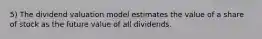 5) The dividend valuation model estimates the value of a share of stock as the future value of all dividends.