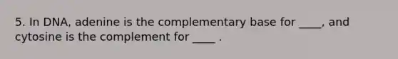 5. In DNA, adenine is the complementary base for ____, and cytosine is the complement for ____ .