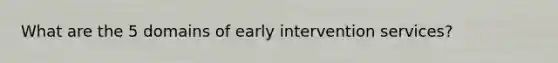 What are the 5 domains of early intervention services?