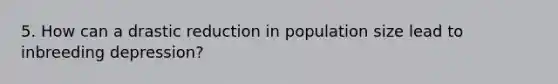 5. How can a drastic reduction in population size lead to inbreeding depression?