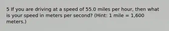 5 If you are driving at a speed of 55.0 miles per hour, then what is your speed in meters per second? (Hint: 1 mile = 1,600 meters.)