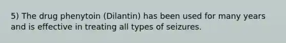 5) The drug phenytoin (Dilantin) has been used for many years and is effective in treating all types of seizures.