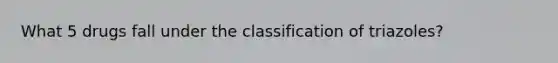 What 5 drugs fall under the classification of triazoles?
