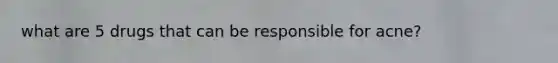 what are 5 drugs that can be responsible for acne?