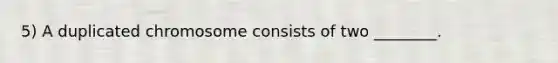5) A duplicated chromosome consists of two ________.