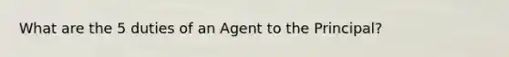 What are the 5 duties of an Agent to the Principal?