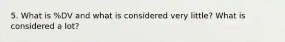 5. What is %DV and what is considered very little? What is considered a lot?