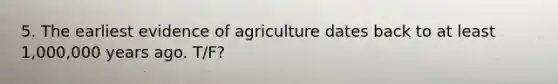 5. The earliest evidence of agriculture dates back to at least 1,000,000 years ago. T/F?