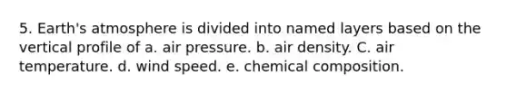 5. Earth's atmosphere is divided into named layers based on the vertical profile of a. air pressure. b. air density. C. air temperature. d. wind speed. e. chemical composition.