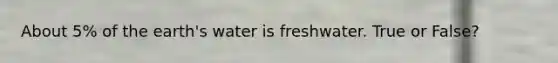 About 5% of the earth's water is freshwater. True or False?