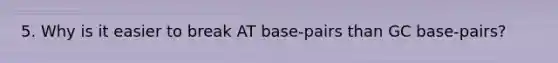 5. Why is it easier to break AT base-pairs than GC base-pairs?