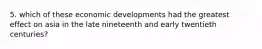 5. which of these economic developments had the greatest effect on asia in the late nineteenth and early twentieth centuries?