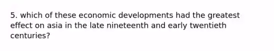 5. which of these economic developments had the greatest effect on asia in the late nineteenth and early twentieth centuries?