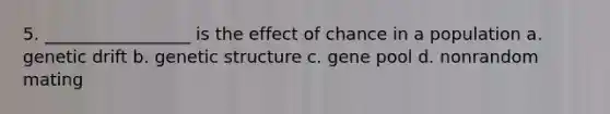 5. _________________ is the effect of chance in a population a. genetic drift b. genetic structure c. gene pool d. nonrandom mating