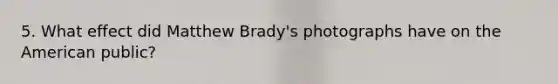 5. What effect did Matthew Brady's photographs have on the American public?