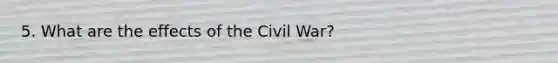 5. What are the effects of the Civil War?