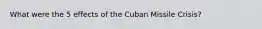 What were the 5 effects of the Cuban Missile Crisis?