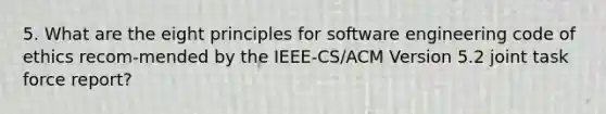 5. What are the eight principles for software engineering code of ethics recom-mended by the IEEE-CS/ACM Version 5.2 joint task force report?