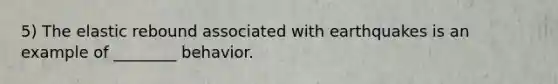 5) The elastic rebound associated with earthquakes is an example of ________ behavior.