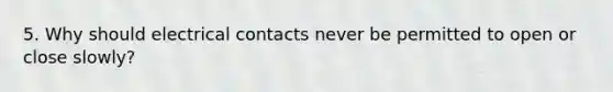 5. Why should electrical contacts never be permitted to open or close slowly?