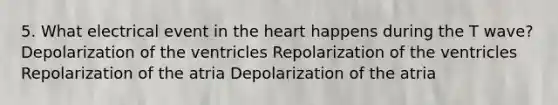 5. What electrical event in the heart happens during the T wave? Depolarization of the ventricles Repolarization of the ventricles Repolarization of the atria Depolarization of the atria