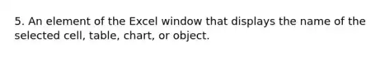 5. An element of the Excel window that displays the name of the selected cell, table, chart, or object.