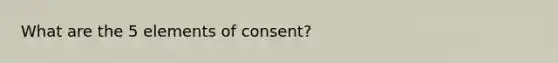 What are the 5 elements of consent?