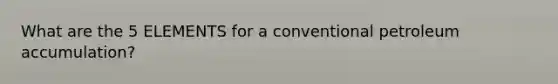 What are the 5 ELEMENTS for a conventional petroleum accumulation?