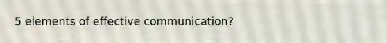 5 elements of effective communication?