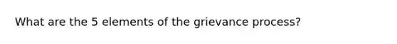 What are the 5 elements of the grievance process?