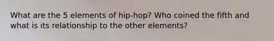 What are the 5 elements of hip-hop? Who coined the fifth and what is its relationship to the other elements?