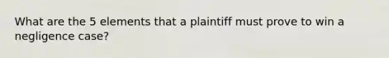 What are the 5 elements that a plaintiff must prove to win a negligence case?