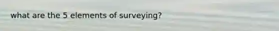 what are the 5 elements of surveying?