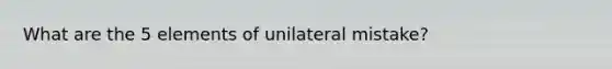 What are the 5 elements of unilateral mistake?