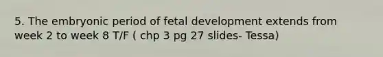 5. The embryonic period of fetal development extends from week 2 to week 8 T/F ( chp 3 pg 27 slides- Tessa)