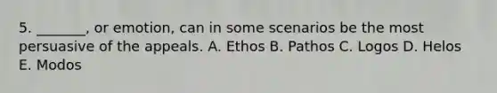 5. _______, or emotion, can in some scenarios be the most persuasive of the appeals. A. Ethos B. Pathos C. Logos D. Helos E. Modos