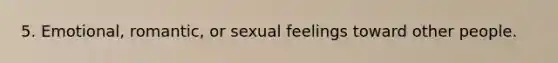 5. Emotional, romantic, or sexual feelings toward other people.