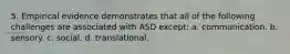 5. Empirical evidence demonstrates that all of the following challenges are associated with ASD except: a. communication. b. sensory. c. social. d. translational.