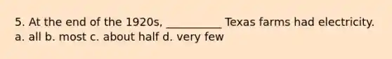 5. At the end of the 1920s, __________ Texas farms had electricity. a. all b. most c. about half d. very few