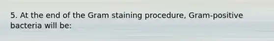 5. At the end of the Gram staining procedure, Gram-positive bacteria will be: