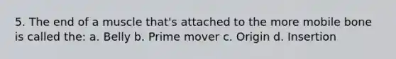 5. The end of a muscle that's attached to the more mobile bone is called the: a. Belly b. Prime mover c. Origin d. Insertion