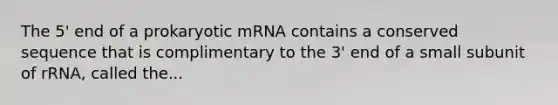 The 5' end of a prokaryotic mRNA contains a conserved sequence that is complimentary to the 3' end of a small subunit of rRNA, called the...