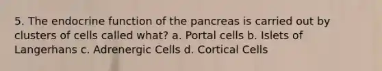 5. The endocrine function of the pancreas is carried out by clusters of cells called what? a. Portal cells b. Islets of Langerhans c. Adrenergic Cells d. Cortical Cells