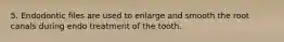 5. Endodontic files are used to enlarge and smooth the root canals during endo treatment of the tooth.
