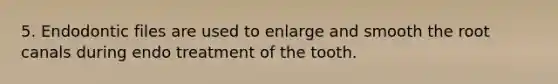 5. Endodontic files are used to enlarge and smooth the root canals during endo treatment of the tooth.
