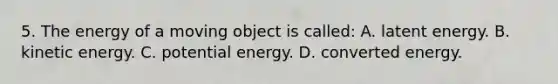 5. The energy of a moving object is called: A. latent energy. B. kinetic energy. C. potential energy. D. converted energy.